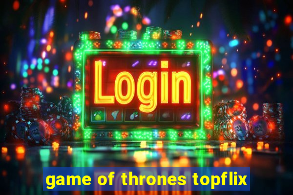 game of thrones topflix